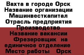 Вахта в городе Орск › Название организации ­ Машинвесткапитал › Отрасль предприятия ­ Производство › Название вакансии ­ Фрезеровщик (на единичное отделение) › Место работы ­ Орск › Подчинение ­ Директору по производству › Минимальный оклад ­ 50 000 - Оренбургская обл., Орск г. Работа » Вакансии   